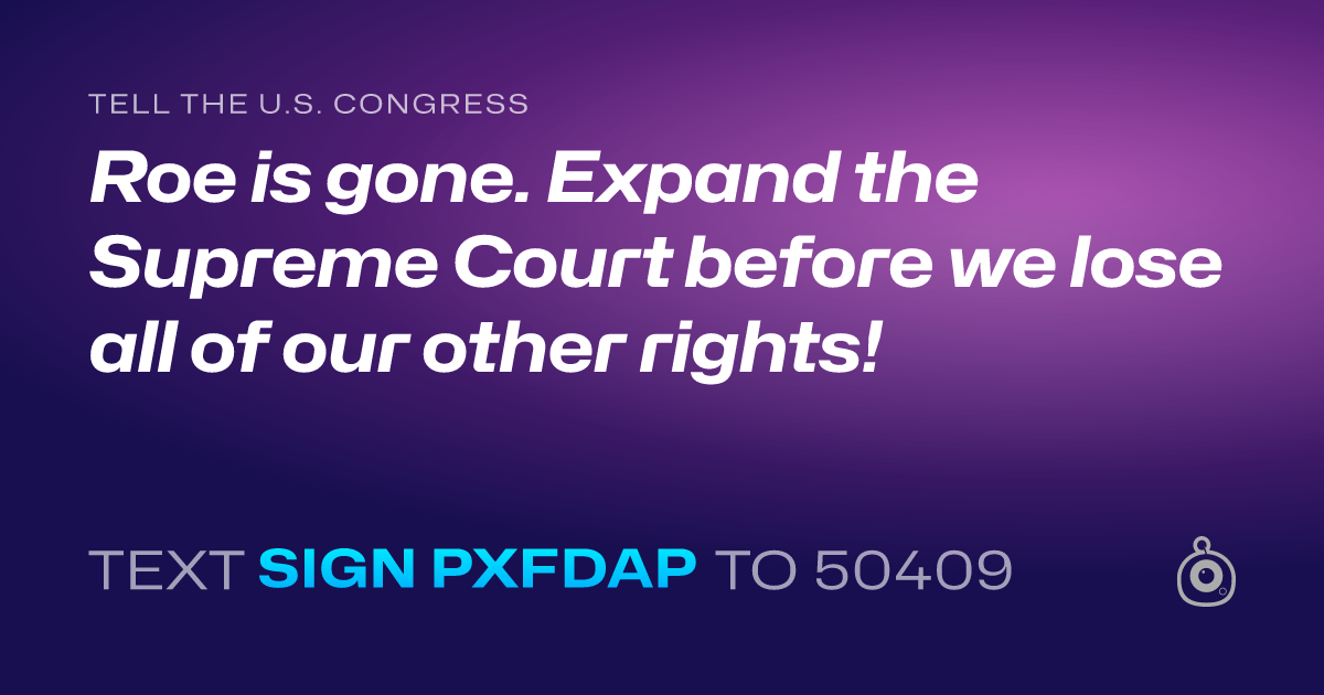 A shareable card that reads "tell the U.S. Congress: Roe is gone. Expand the Supreme Court before we lose all of our other rights!" followed by "text sign PXFDAP to 50409"