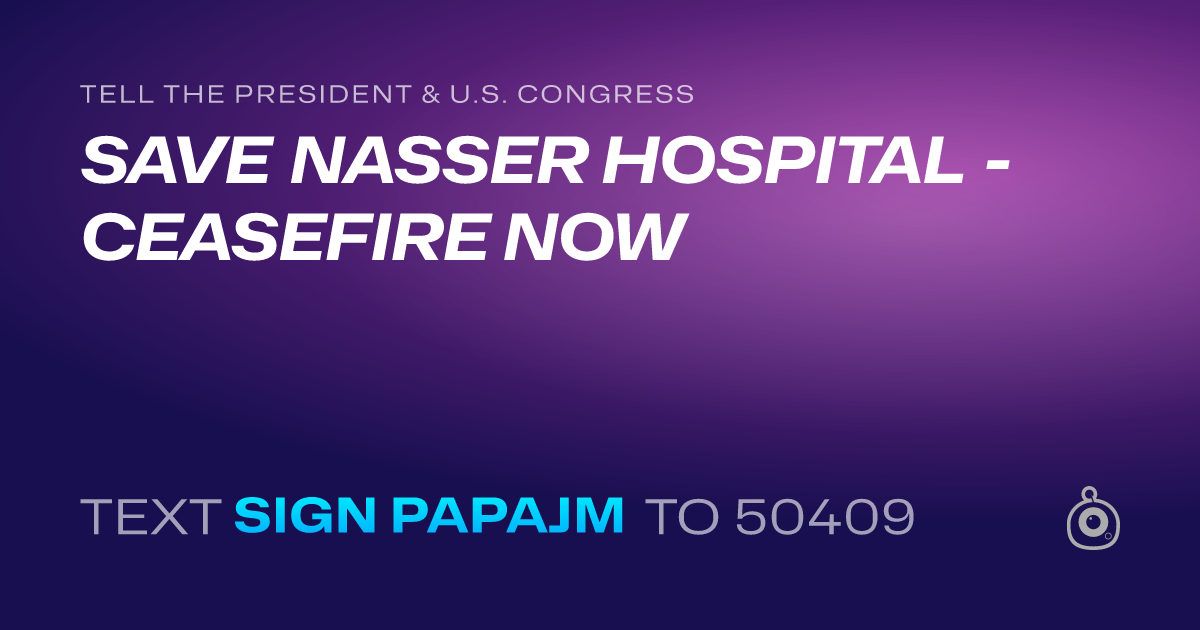 A shareable card that reads "tell the President & U.S. Congress: SAVE NASSER HOSPITAL - CEASEFIRE NOW" followed by "text sign PAPAJM to 50409"