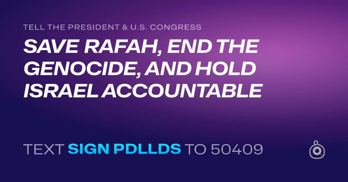 A shareable card that reads "tell the President & U.S. Congress: SAVE RAFAH, END THE GENOCIDE, AND HOLD ISRAEL ACCOUNTABLE" followed by "text sign PDLLDS to 50409"