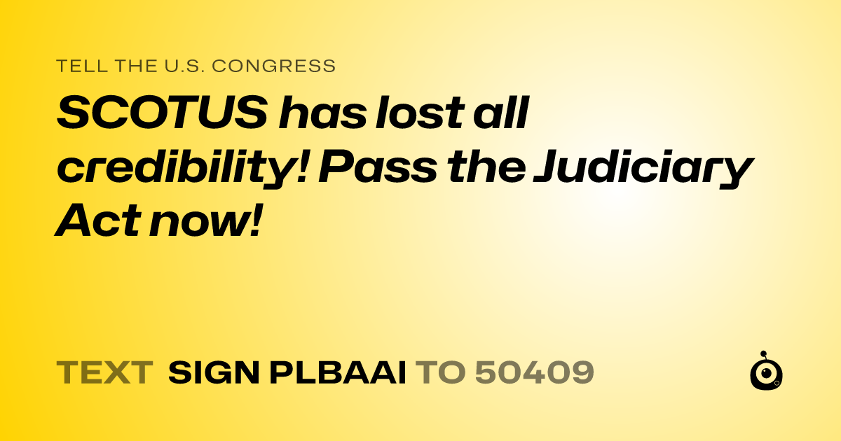 A shareable card that reads "tell the U.S. Congress: SCOTUS has lost all credibility! Pass the Judiciary Act now!" followed by "text sign PLBAAI to 50409"