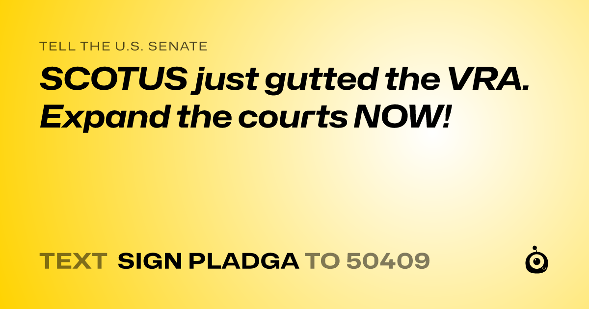 A shareable card that reads "tell the U.S. Senate: SCOTUS just gutted the VRA. Expand the courts NOW!" followed by "text sign PLADGA to 50409"