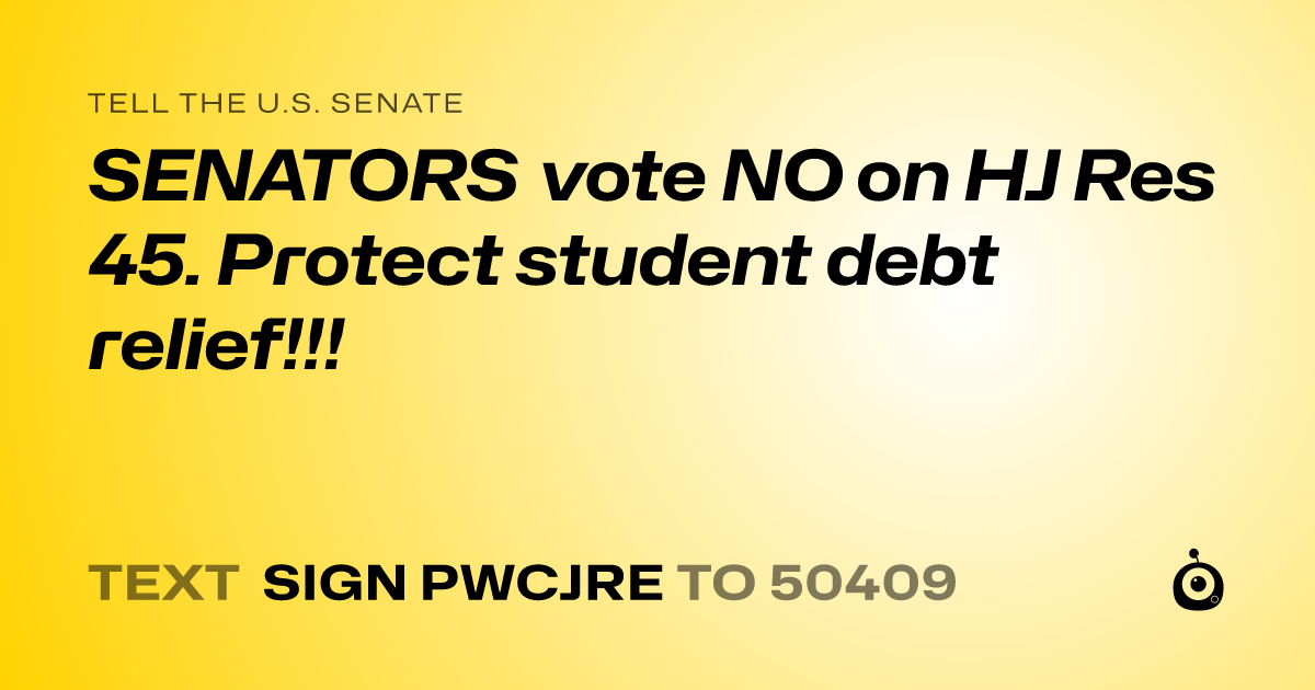 A shareable card that reads "tell the U.S. Senate: SENATORS vote NO on HJ Res 45. Protect student debt relief!!!" followed by "text sign PWCJRE to 50409"