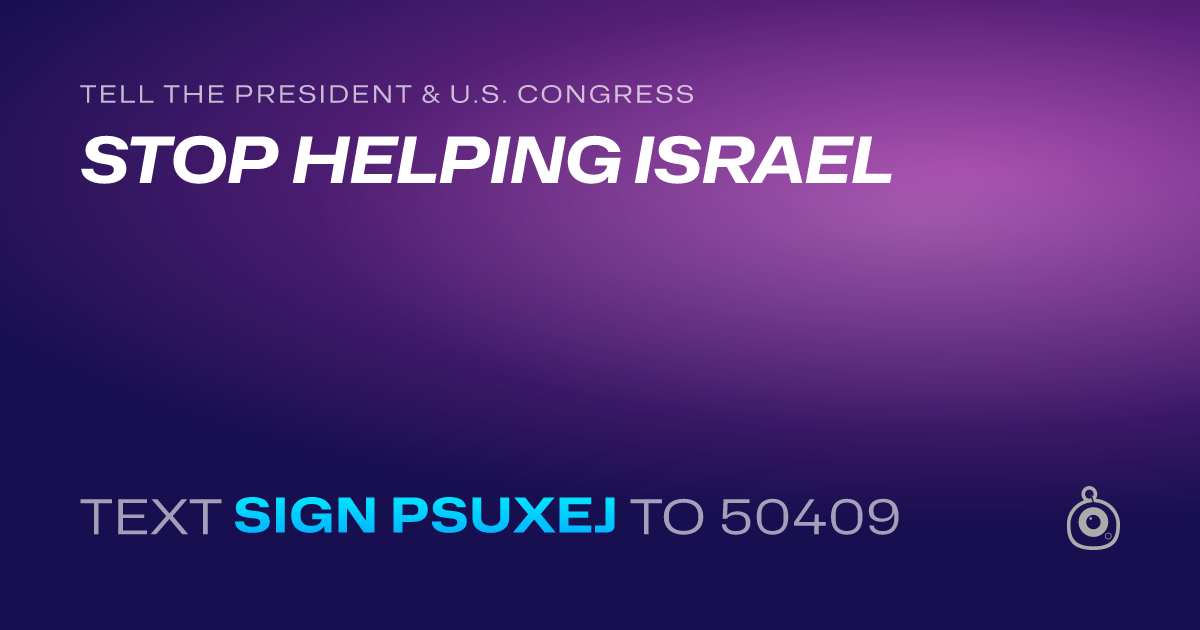 A shareable card that reads "tell the President & U.S. Congress: STOP HELPING ISRAEL" followed by "text sign PSUXEJ to 50409"