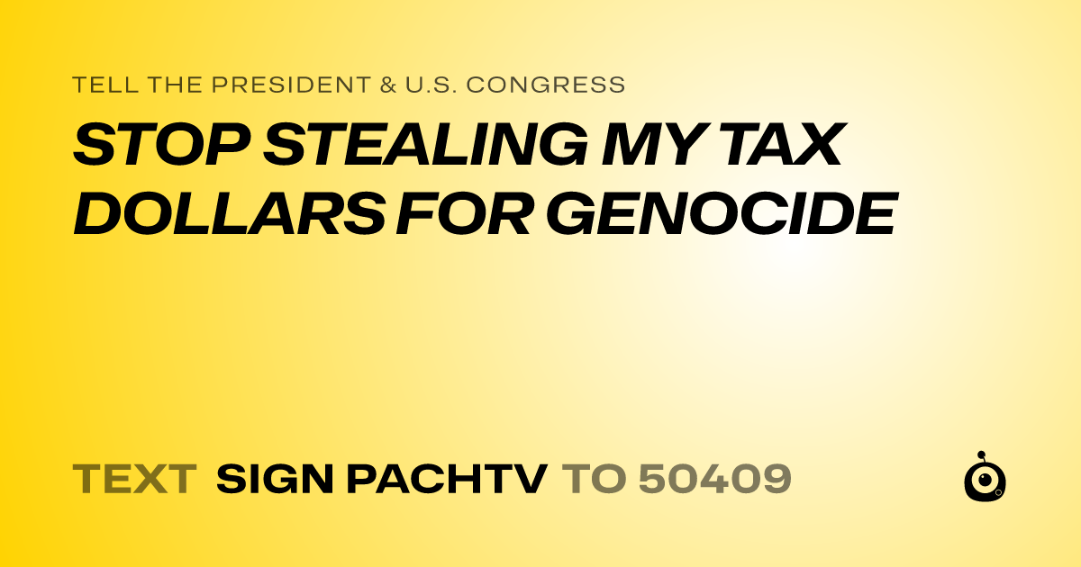A shareable card that reads "tell the President & U.S. Congress: STOP STEALING MY TAX DOLLARS FOR GENOCIDE" followed by "text sign PACHTV to 50409"