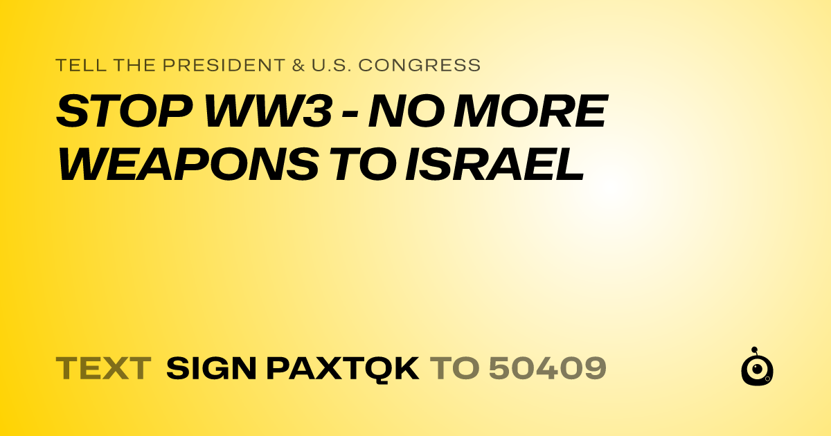 A shareable card that reads "tell the President & U.S. Congress: STOP WW3 - NO MORE WEAPONS TO ISRAEL" followed by "text sign PAXTQK to 50409"