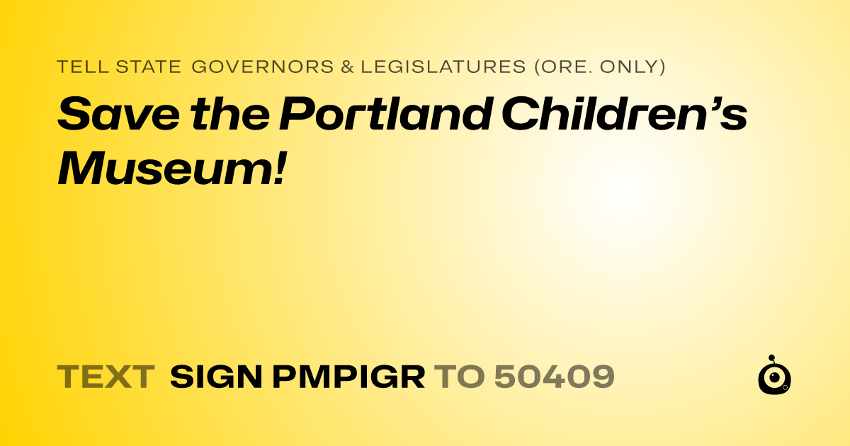 A shareable card that reads "tell State Governors & Legislatures (Ore. only): Save the Portland Children’s Museum!" followed by "text sign PMPIGR to 50409"