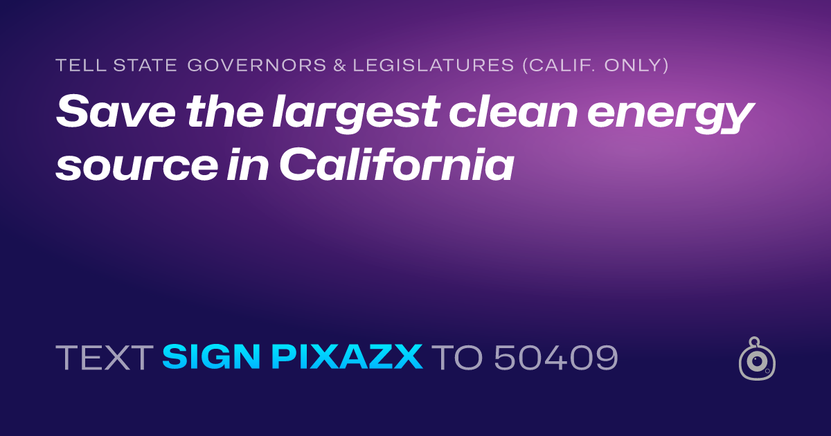 A shareable card that reads "tell State Governors & Legislatures (Calif. only): Save the largest clean energy source in California" followed by "text sign PIXAZX to 50409"