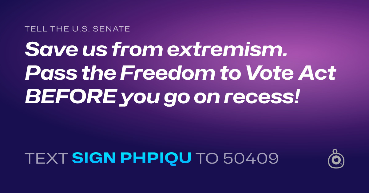 A shareable card that reads "tell the U.S. Senate: Save us from extremism. Pass the Freedom to Vote Act BEFORE you go on recess!" followed by "text sign PHPIQU to 50409"