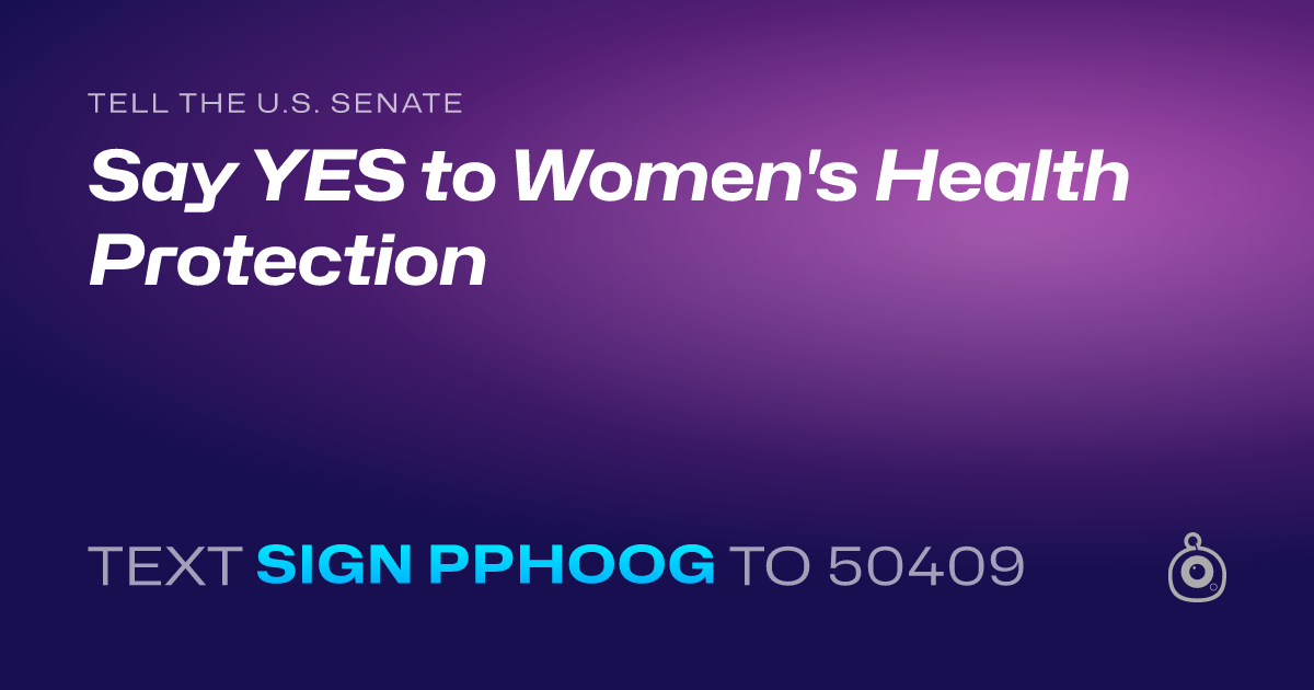 A shareable card that reads "tell the U.S. Senate: Say YES to Women's Health Protection" followed by "text sign PPHOOG to 50409"