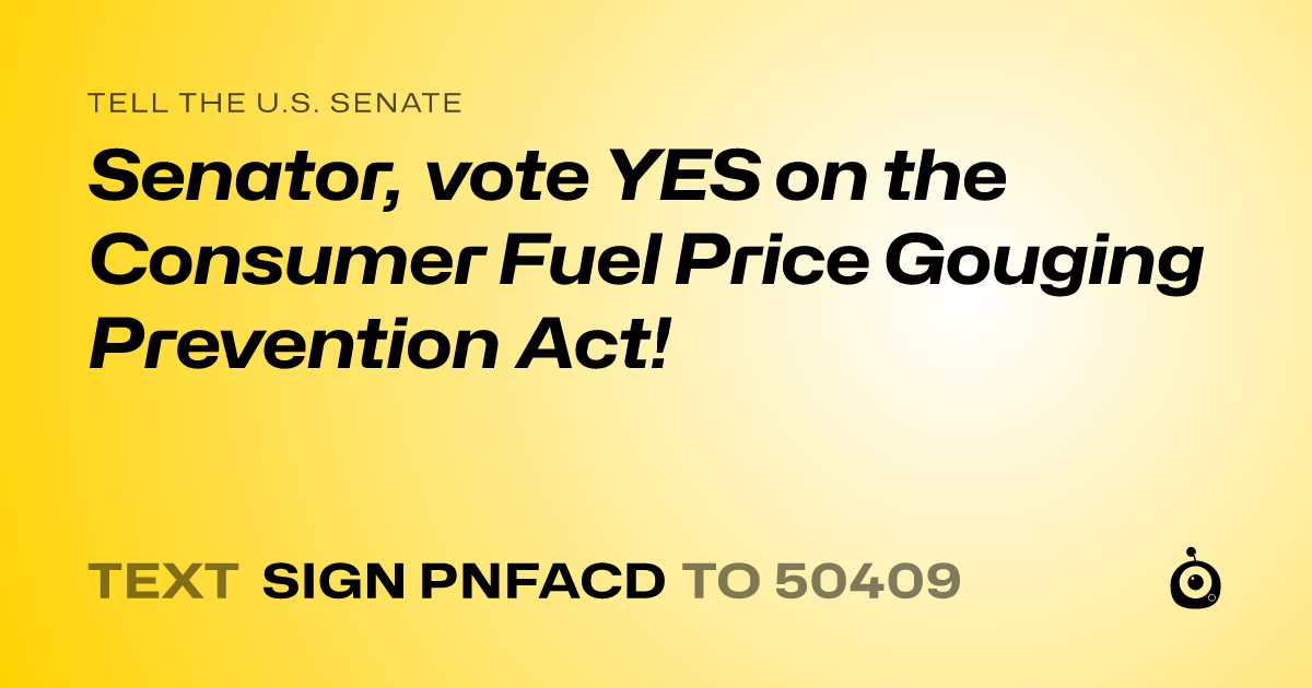 A shareable card that reads "tell the U.S. Senate: Senator, vote YES on the Consumer Fuel Price Gouging Prevention Act!" followed by "text sign PNFACD to 50409"