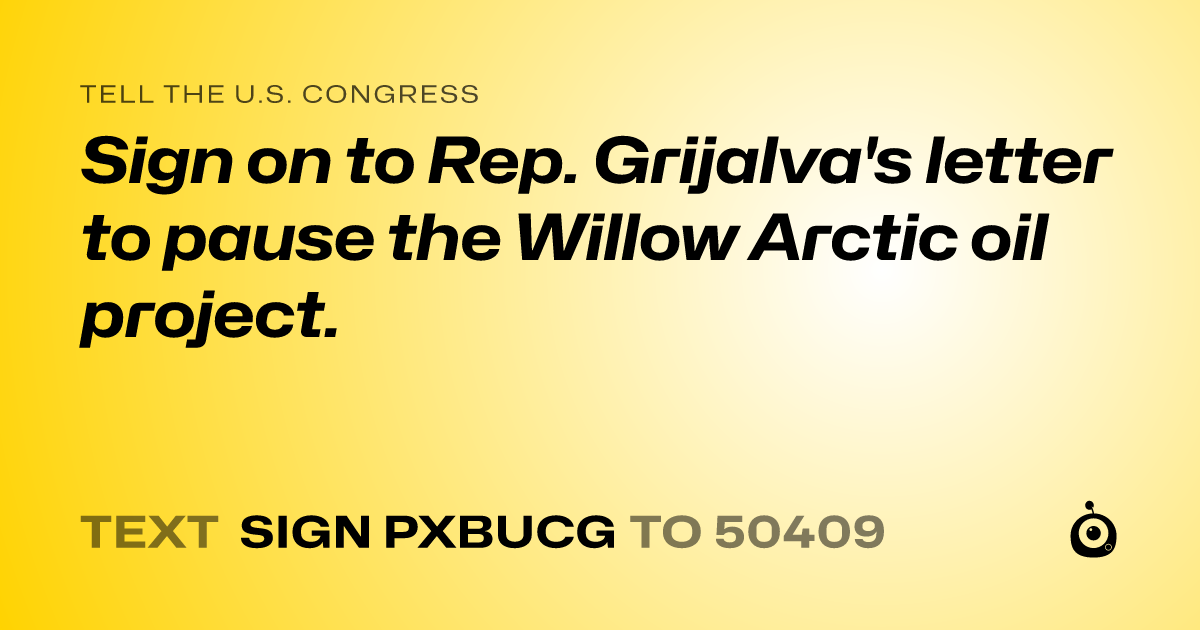 A shareable card that reads "tell the U.S. Congress: Sign on to Rep. Grijalva's letter to pause the Willow Arctic oil project." followed by "text sign PXBUCG to 50409"