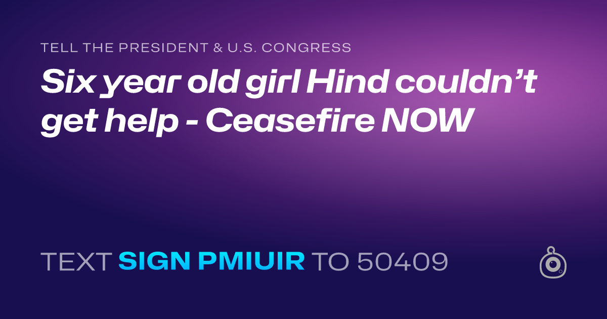 A shareable card that reads "tell the President & U.S. Congress: Six year old girl Hind couldn’t get help - Ceasefire NOW" followed by "text sign PMIUIR to 50409"