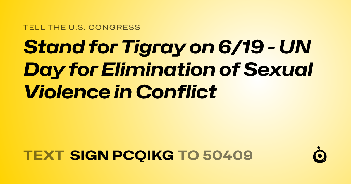 A shareable card that reads "tell the U.S. Congress: Stand for Tigray on 6/19 - UN Day for Elimination of Sexual Violence in Conflict" followed by "text sign PCQIKG to 50409"