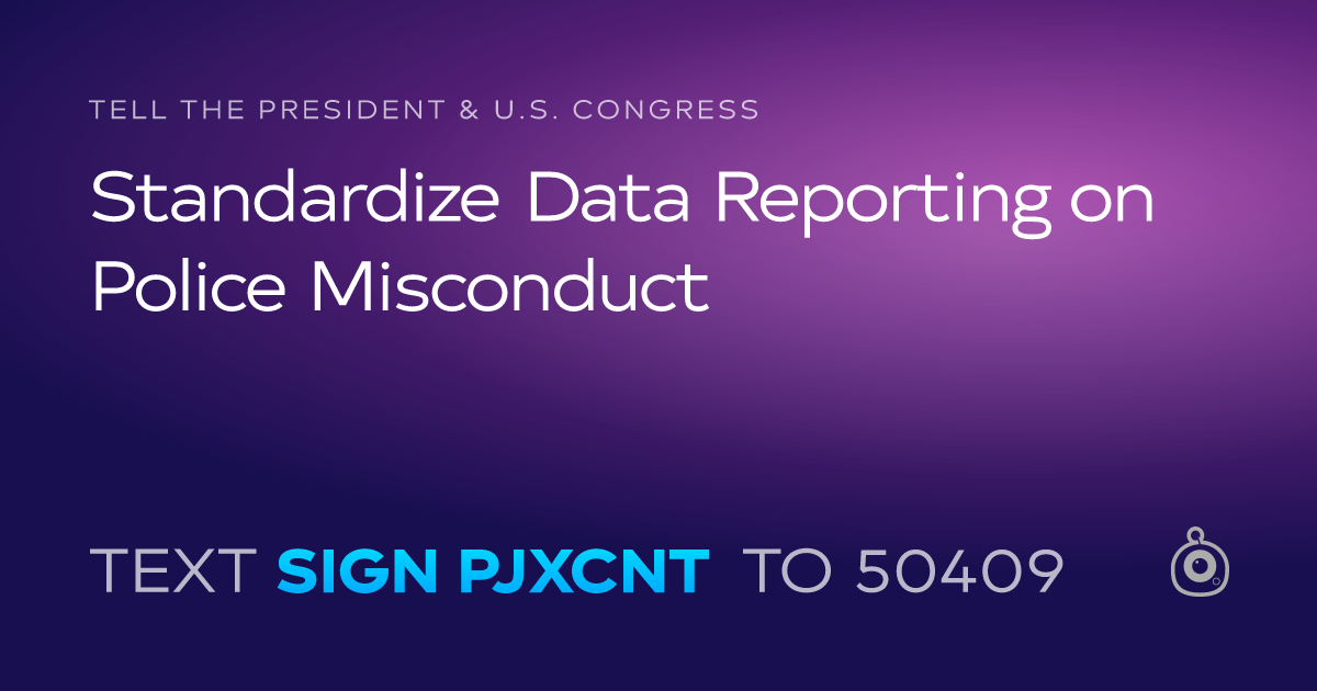 A shareable card that reads "tell the President & U.S. Congress: Standardize Data Reporting on Police Misconduct" followed by "text sign PJXCNT to 50409"