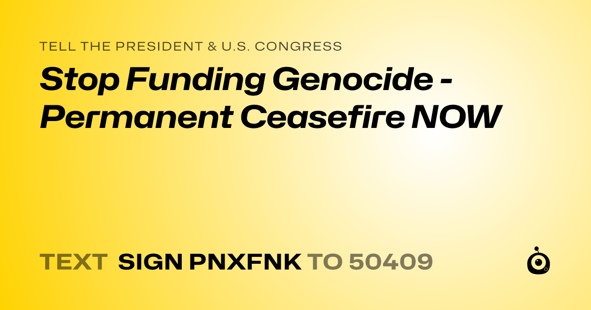 A shareable card that reads "tell the President & U.S. Congress: Stop Funding Genocide - Permanent Ceasefire NOW" followed by "text sign PNXFNK to 50409"