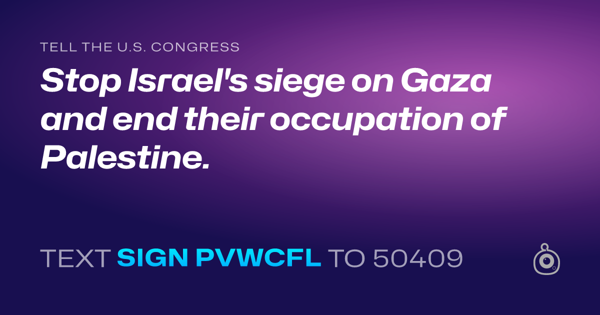 A shareable card that reads "tell the U.S. Congress: Stop Israel's siege on Gaza and end their occupation of Palestine." followed by "text sign PVWCFL to 50409"