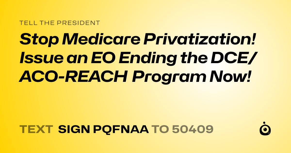 A shareable card that reads "tell the President: Stop Medicare Privatization! Issue an EO Ending the DCE/ACO-REACH Program Now!" followed by "text sign PQFNAA to 50409"