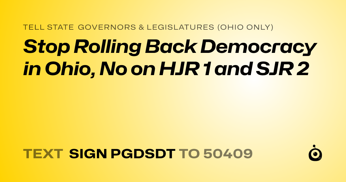 A shareable card that reads "tell State Governors & Legislatures (Ohio only): Stop Rolling Back Democracy in Ohio, No on HJR 1 and SJR 2" followed by "text sign PGDSDT to 50409"