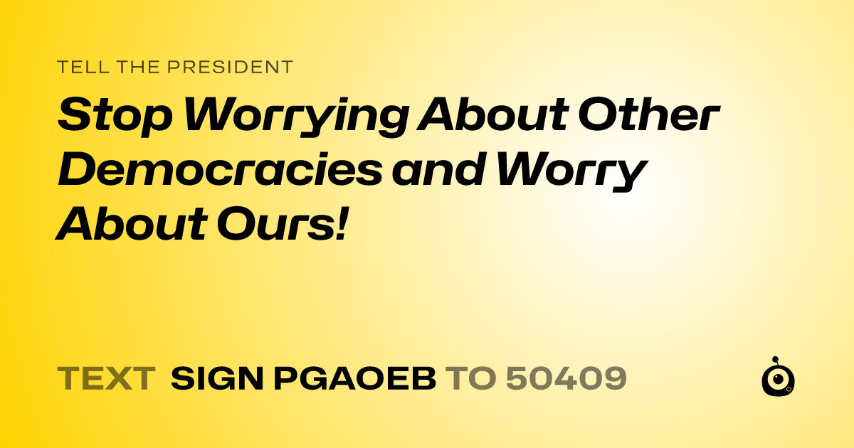 A shareable card that reads "tell the President: Stop Worrying About Other Democracies and Worry About Ours!" followed by "text sign PGAOEB to 50409"