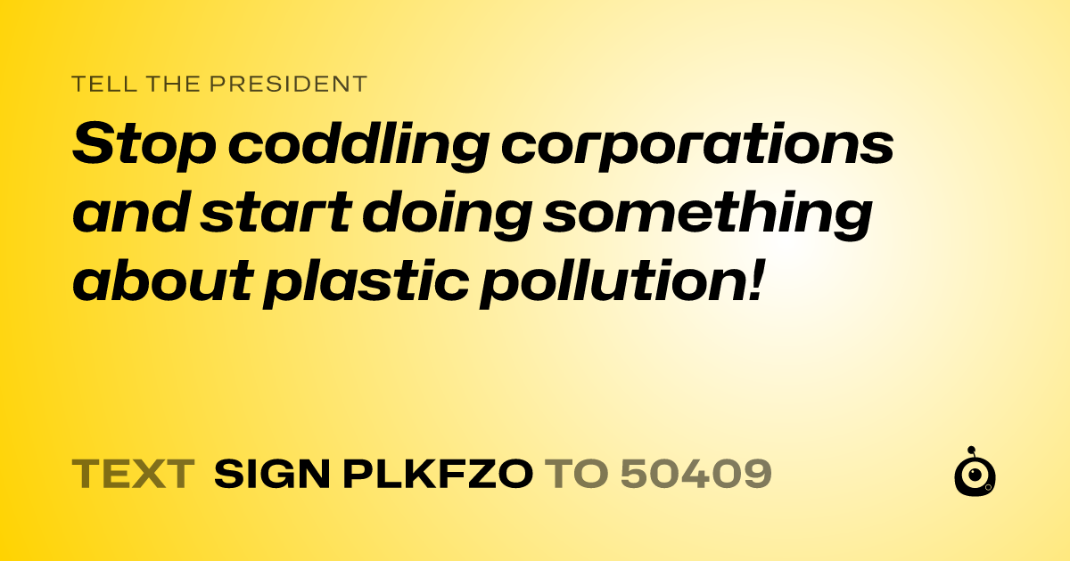 A shareable card that reads "tell the President: Stop coddling corporations and start doing something about plastic pollution!" followed by "text sign PLKFZO to 50409"