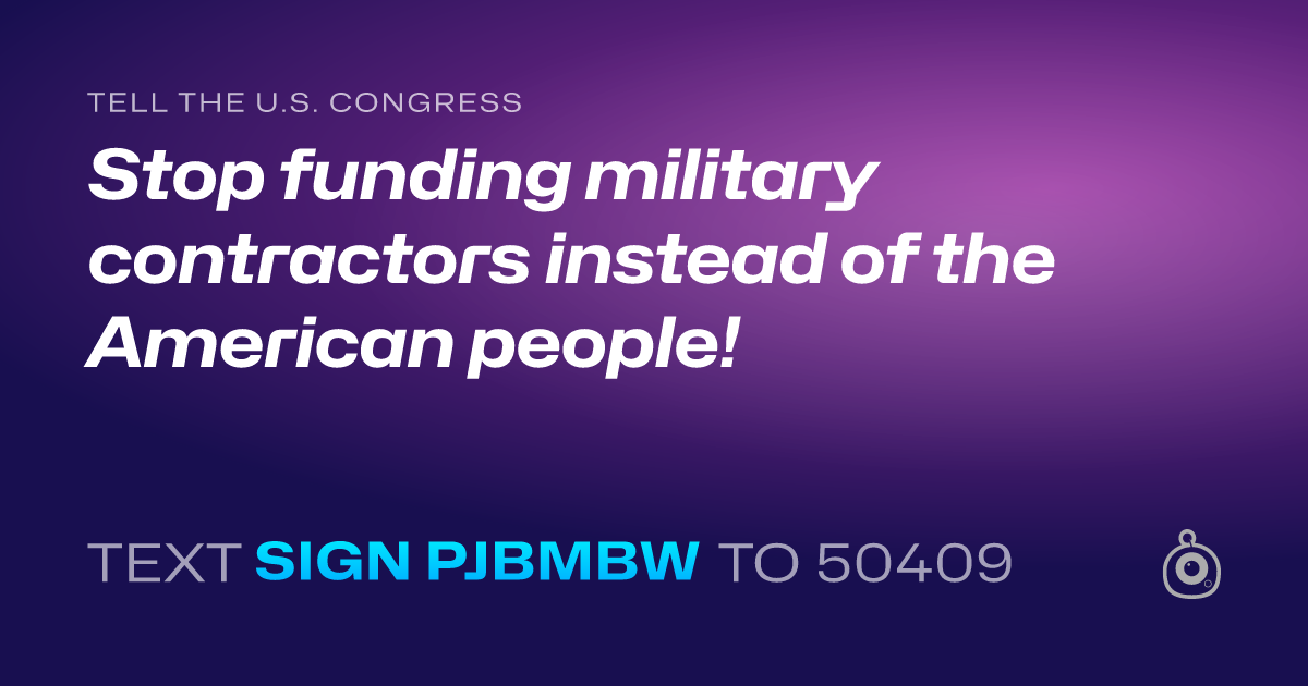 A shareable card that reads "tell the U.S. Congress: Stop funding military contractors instead of the American people!" followed by "text sign PJBMBW to 50409"