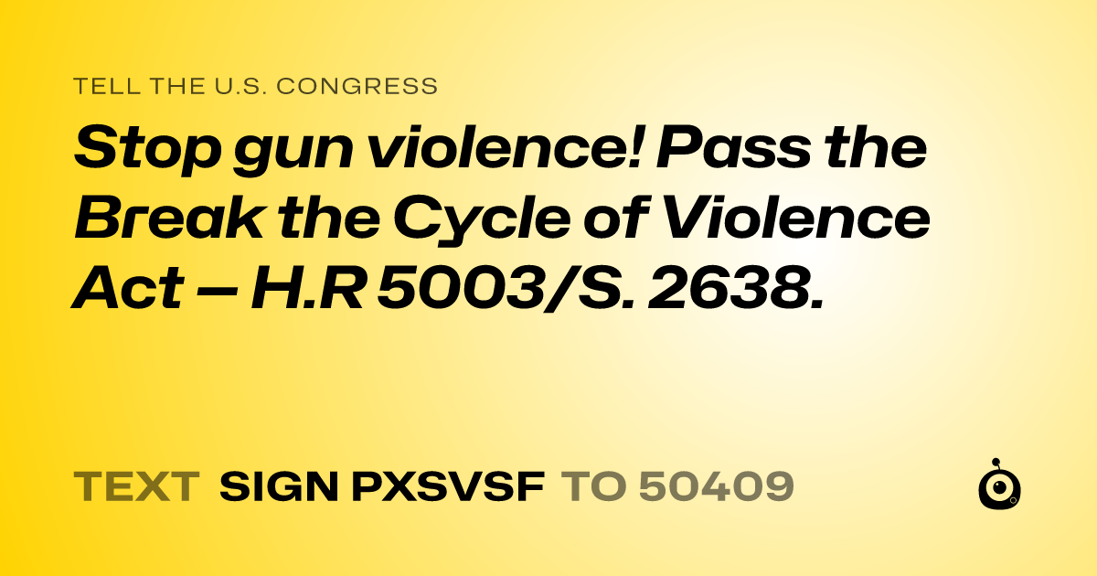 A shareable card that reads "tell the U.S. Congress: Stop gun violence! Pass the Break the Cycle of Violence Act — H.R 5003/S. 2638." followed by "text sign PXSVSF to 50409"