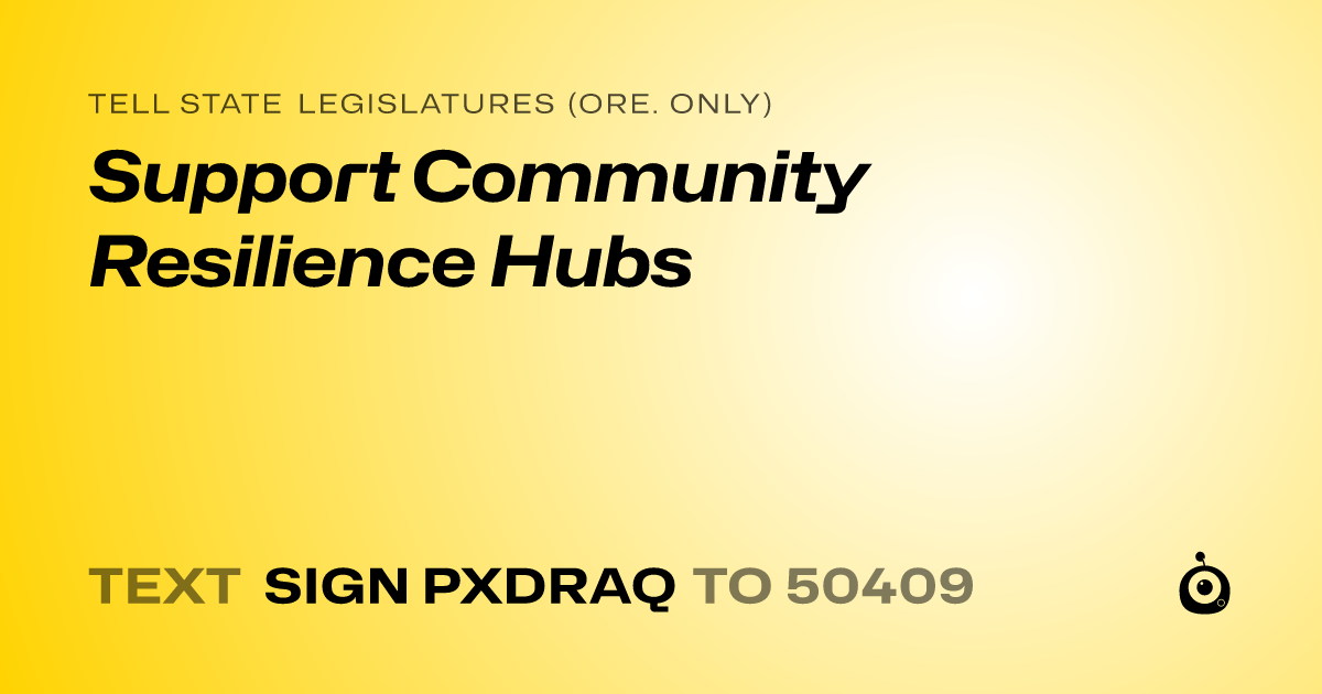 A shareable card that reads "tell State Legislatures (Ore. only): Support Community Resilience Hubs" followed by "text sign PXDRAQ to 50409"