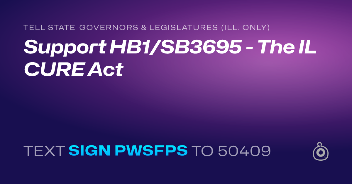 A shareable card that reads "tell State Governors & Legislatures (Ill. only): Support HB1/SB3695 - The IL CURE Act" followed by "text sign PWSFPS to 50409"