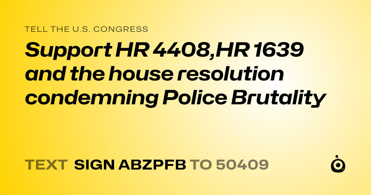 A shareable card that reads "tell the U.S. Congress: Support HR 4408,HR 1639 and the house resolution condemning Police Brutality" followed by "text sign ABZPFB to 50409"
