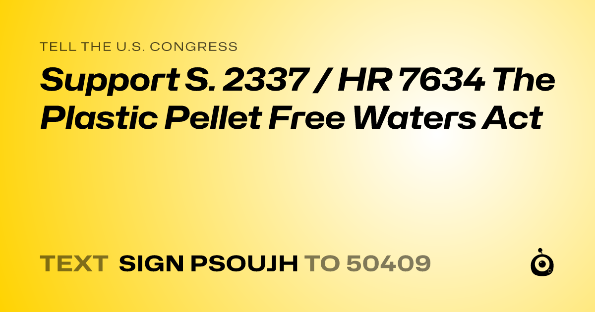 A shareable card that reads "tell the U.S. Congress: Support S. 2337 / HR 7634 The Plastic Pellet Free Waters Act" followed by "text sign PSOUJH to 50409"
