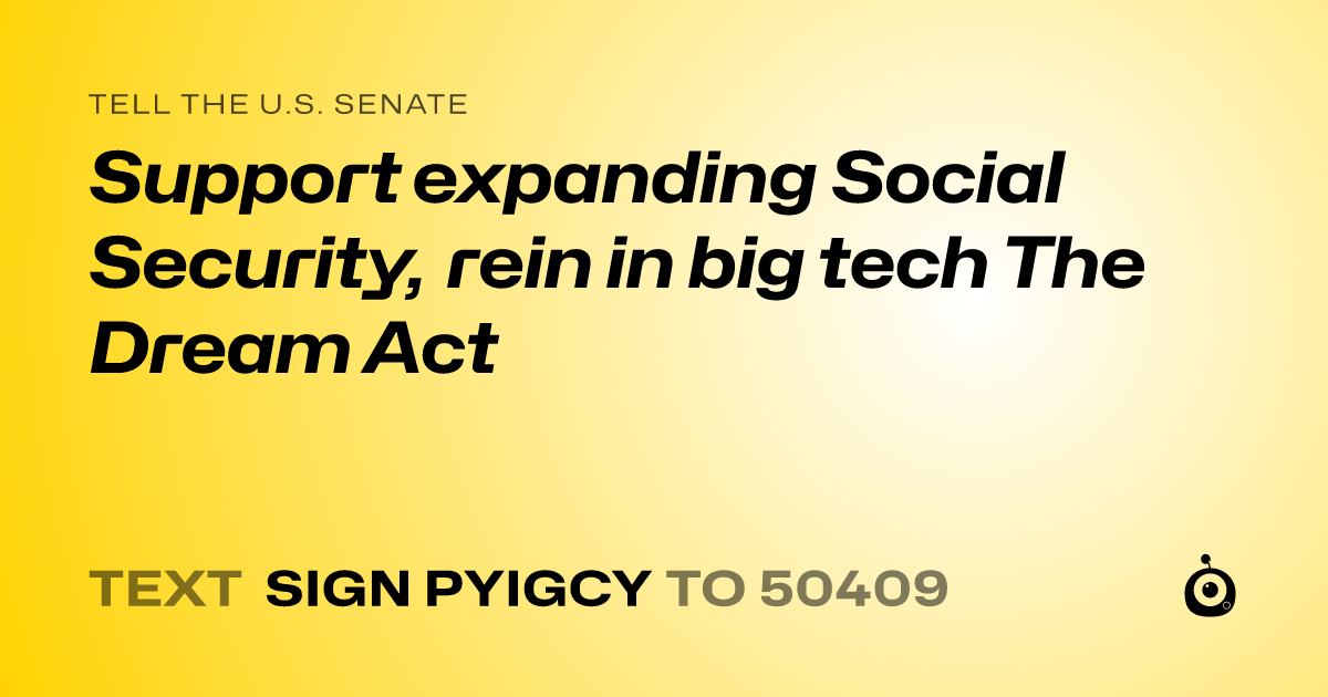 A shareable card that reads "tell the U.S. Senate: Support expanding Social Security, rein in big tech The Dream Act" followed by "text sign PYIGCY to 50409"
