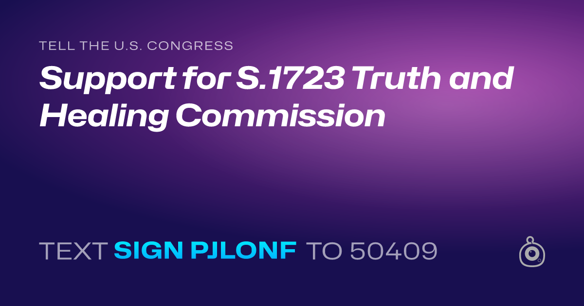 A shareable card that reads "tell the U.S. Congress: Support for S.1723 Truth and Healing Commission" followed by "text sign PJLONF to 50409"