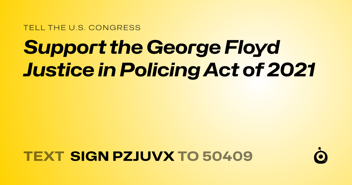 A shareable card that reads "tell the U.S. Congress: Support the George Floyd Justice in Policing Act of 2021" followed by "text sign PZJUVX to 50409"
