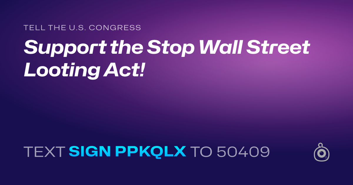 A shareable card that reads "tell the U.S. Congress: Support the Stop Wall Street Looting Act!" followed by "text sign PPKQLX to 50409"
