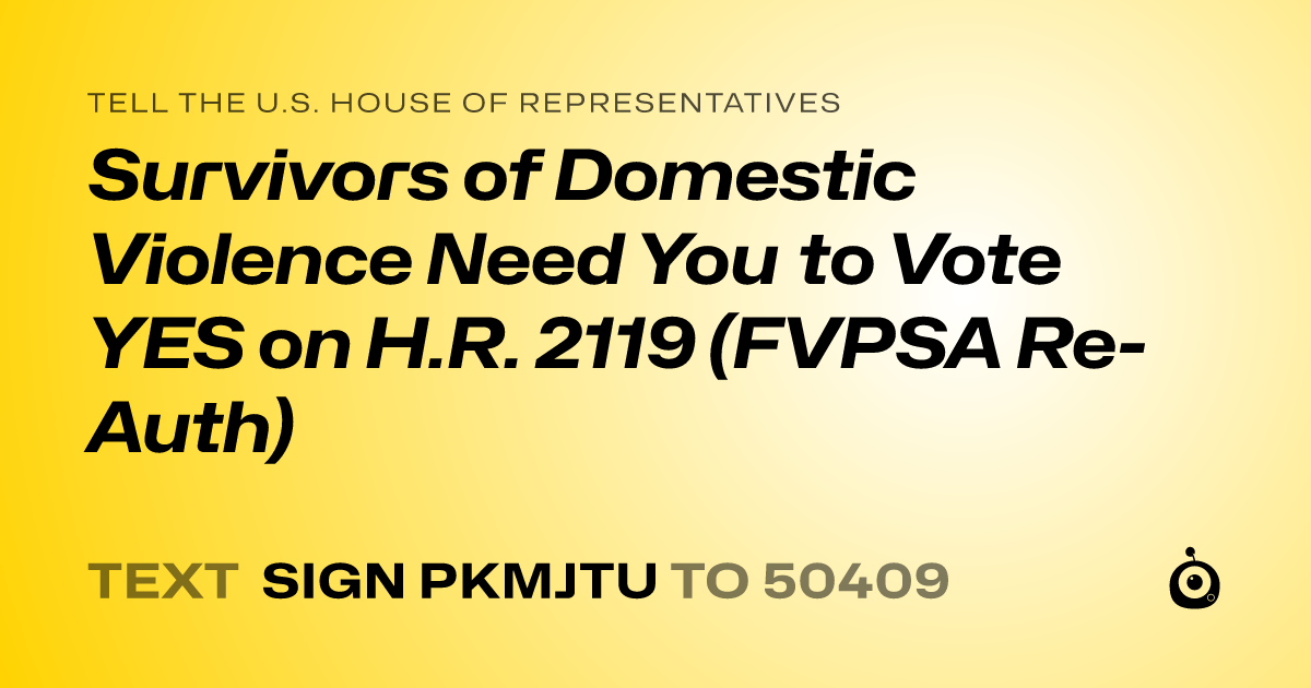 A shareable card that reads "tell the U.S. House of Representatives: Survivors of Domestic Violence Need You to Vote YES on H.R. 2119 (FVPSA Re-Auth)" followed by "text sign PKMJTU to 50409"