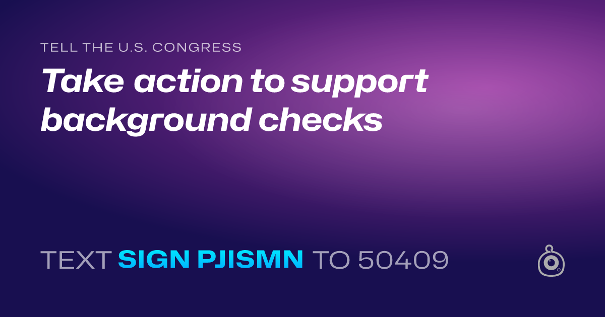 A shareable card that reads "tell the U.S. Congress: Take action to support background checks" followed by "text sign PJISMN to 50409"