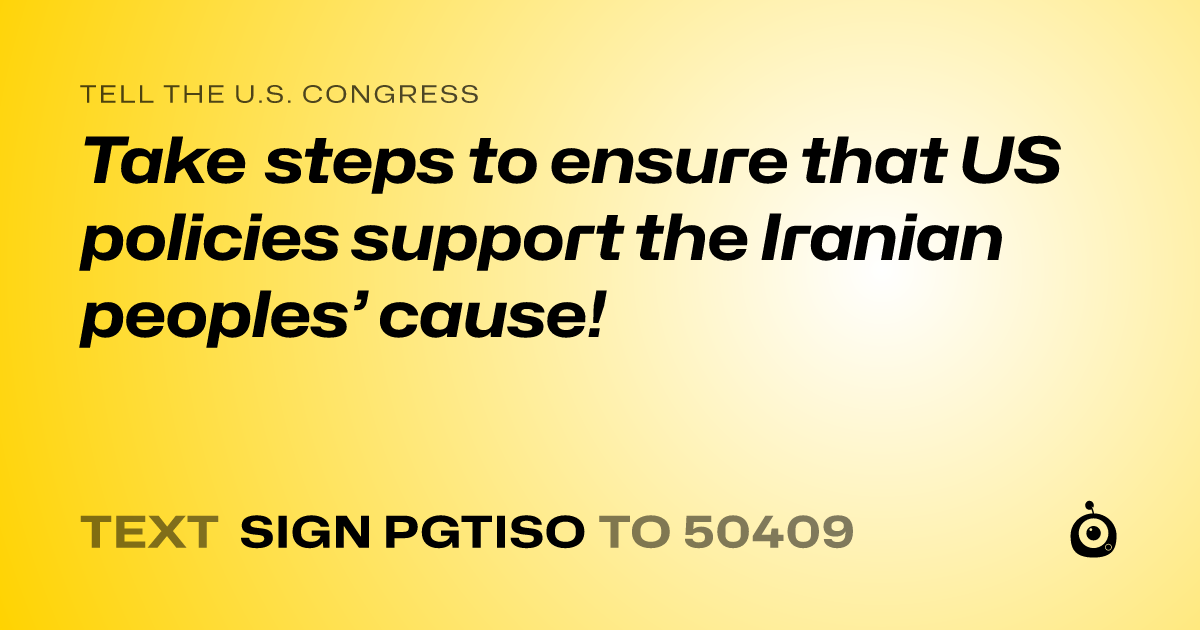 A shareable card that reads "tell the U.S. Congress: Take steps to ensure that US policies support the Iranian peoples’ cause!" followed by "text sign PGTISO to 50409"