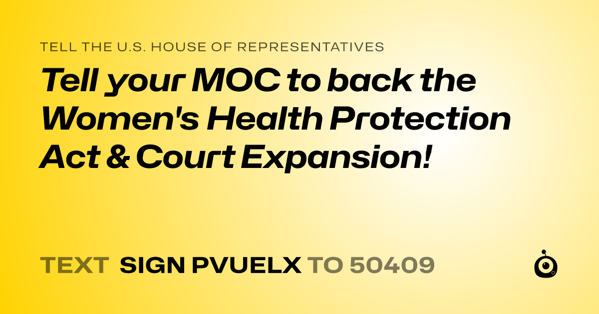 A shareable card that reads "tell the U.S. House of Representatives: Tell your MOC to back the Women's Health Protection Act &  Court Expansion!" followed by "text sign PVUELX to 50409"