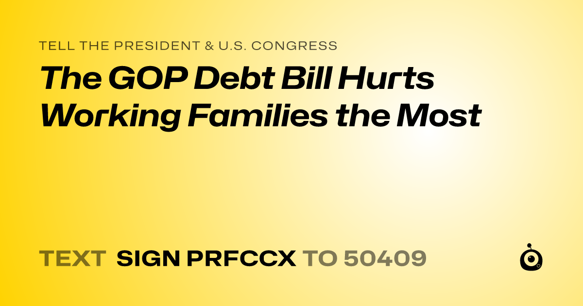 A shareable card that reads "tell the President & U.S. Congress: The GOP Debt Bill Hurts Working Families the Most" followed by "text sign PRFCCX to 50409"