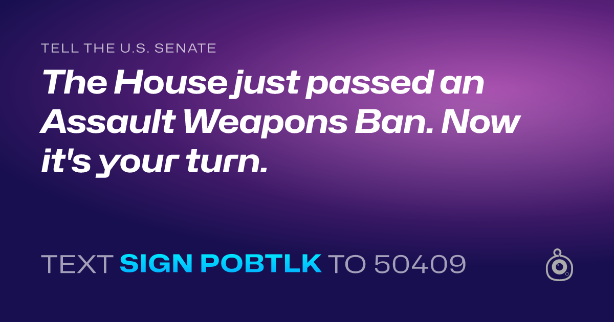 A shareable card that reads "tell the U.S. Senate: The House just passed an Assault Weapons Ban. Now it's your turn." followed by "text sign POBTLK to 50409"