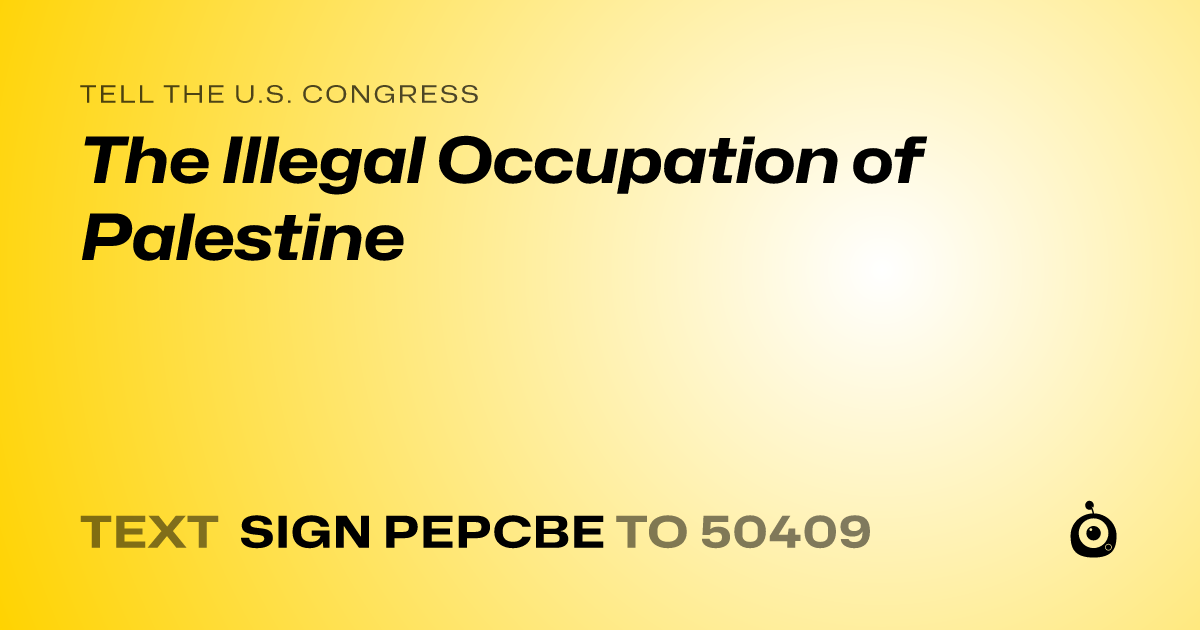 A shareable card that reads "tell the U.S. Congress: The Illegal Occupation of Palestine" followed by "text sign PEPCBE to 50409"
