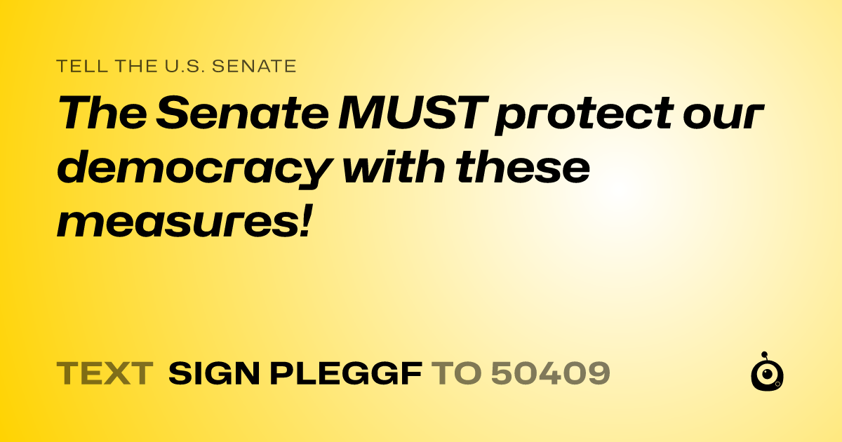 A shareable card that reads "tell the U.S. Senate: The Senate MUST protect our democracy with these measures!" followed by "text sign PLEGGF to 50409"