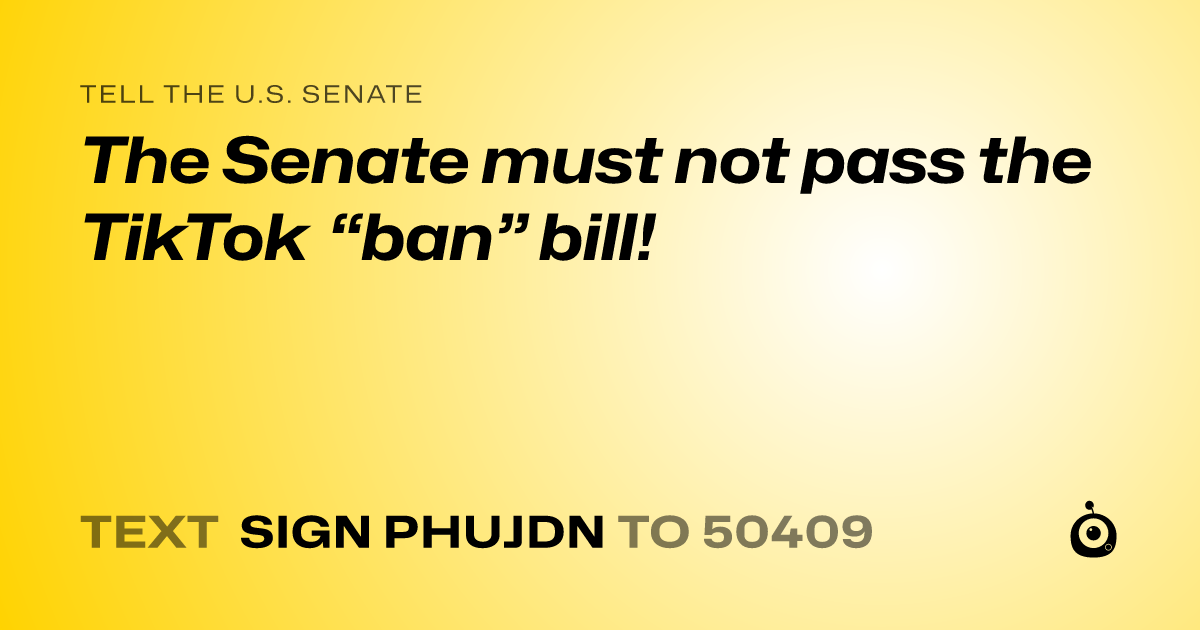 A shareable card that reads "tell the U.S. Senate: The Senate must not pass the TikTok “ban” bill!" followed by "text sign PHUJDN to 50409"