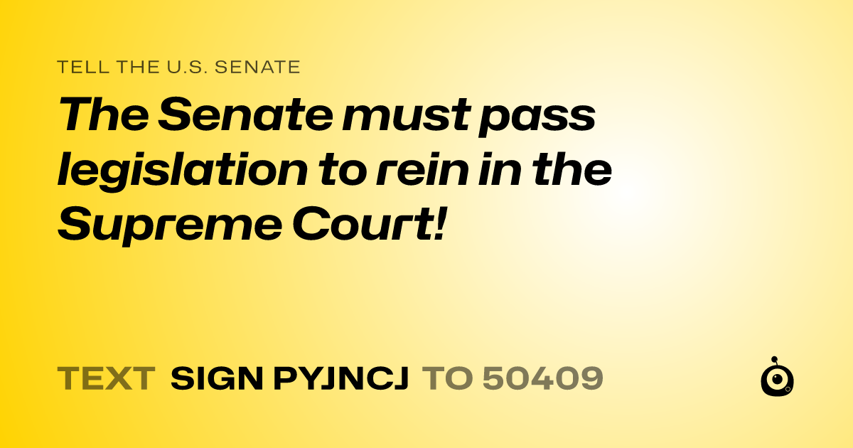 A shareable card that reads "tell the U.S. Senate: The Senate must pass legislation to rein in the Supreme Court!" followed by "text sign PYJNCJ to 50409"
