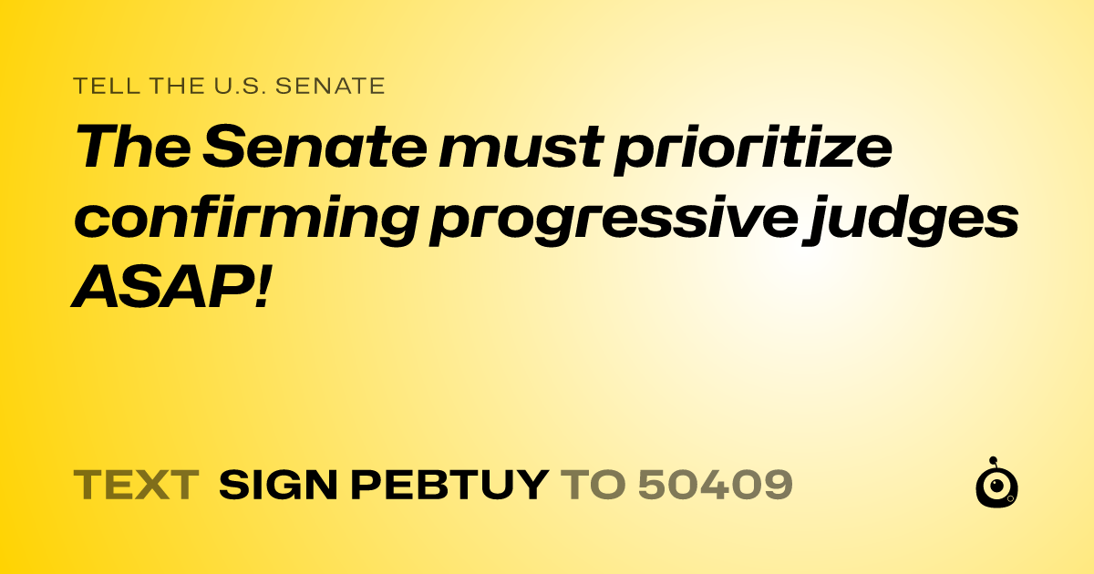 A shareable card that reads "tell the U.S. Senate: The Senate must prioritize confirming progressive judges ASAP!" followed by "text sign PEBTUY to 50409"