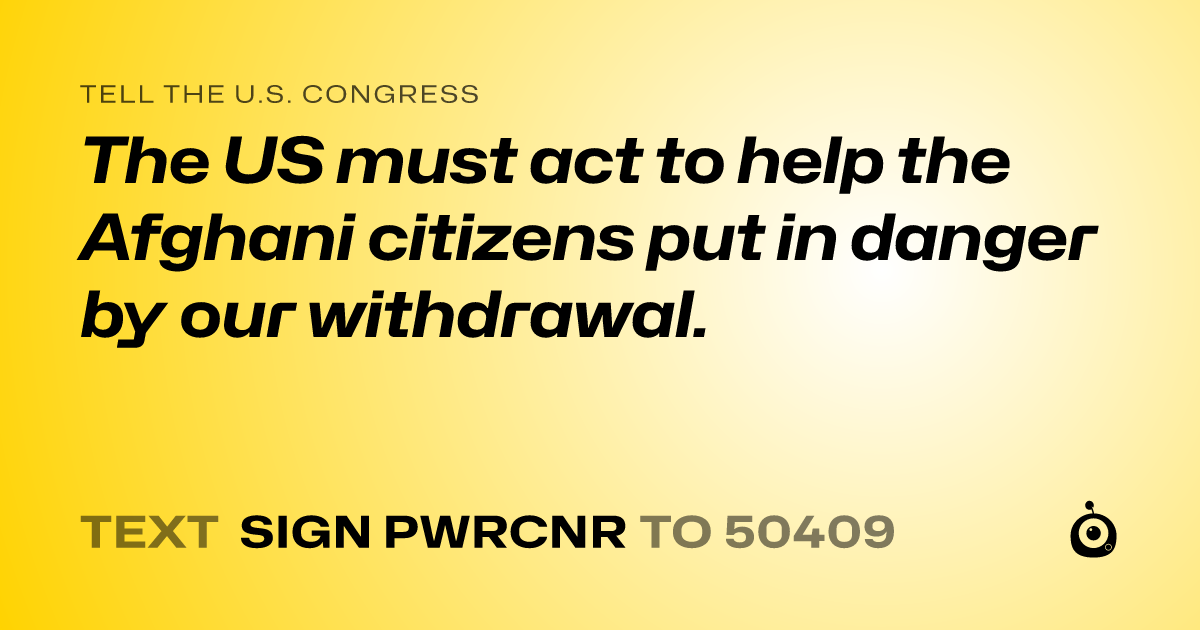 A shareable card that reads "tell the U.S. Congress: The US must act to help the Afghani citizens put in danger by our withdrawal." followed by "text sign PWRCNR to 50409"