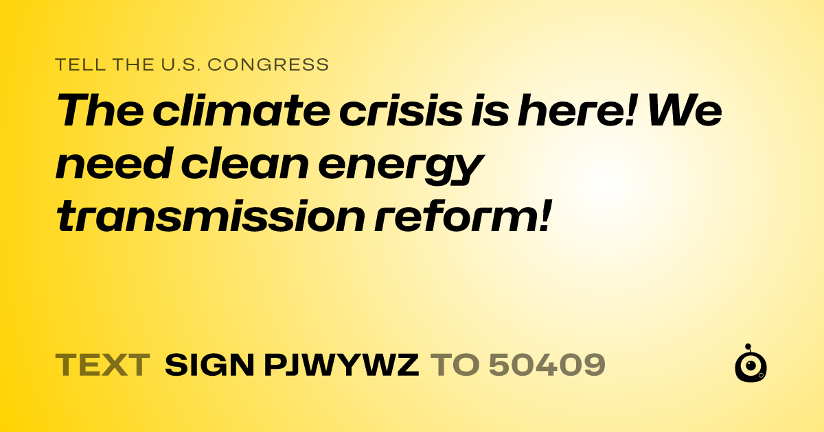 A shareable card that reads "tell the U.S. Congress: The climate crisis is here! We need clean energy transmission reform!" followed by "text sign PJWYWZ to 50409"