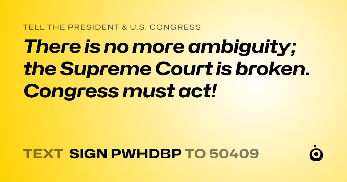 A shareable card that reads "tell the President & U.S. Congress: There is no more ambiguity; the Supreme Court is broken. Congress must act!" followed by "text sign PWHDBP to 50409"