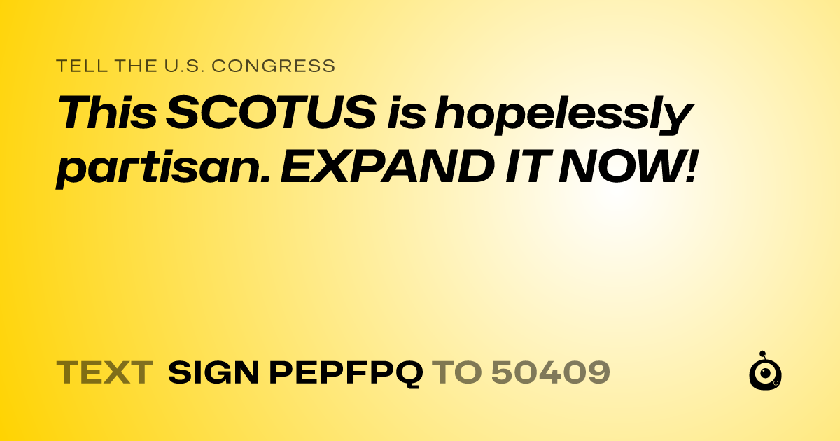 A shareable card that reads "tell the U.S. Congress: This SCOTUS is hopelessly partisan. EXPAND IT NOW!" followed by "text sign PEPFPQ to 50409"