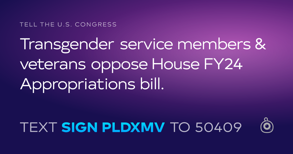 A shareable card that reads "tell the U.S. Congress: Transgender service members & veterans oppose House FY24 Appropriations bill." followed by "text sign PLDXMV to 50409"